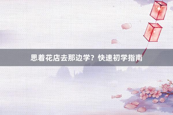 思着花店去那边学？快速初学指南