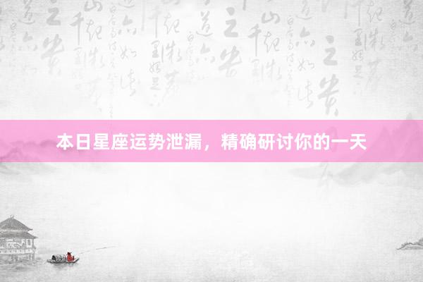 本日星座运势泄漏，精确研讨你的一天