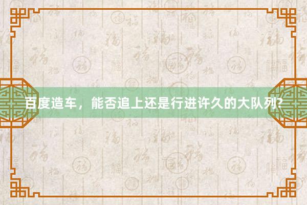 百度造车，能否追上还是行进许久的大队列?