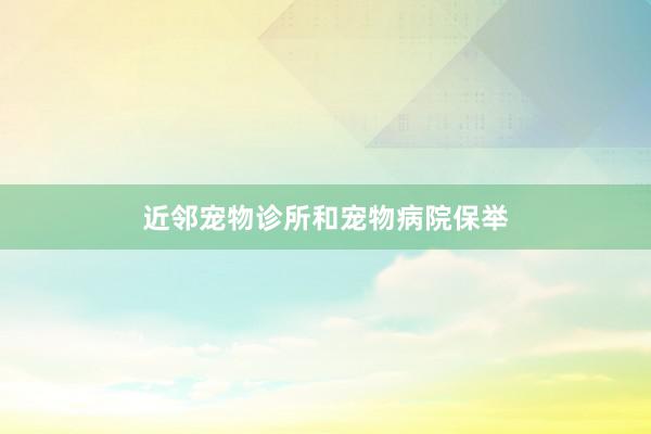 近邻宠物诊所和宠物病院保举