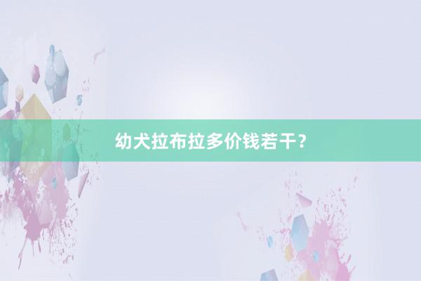 幼犬拉布拉多价钱若干？