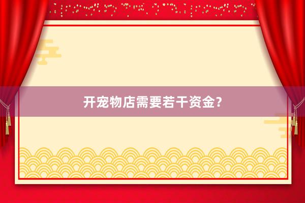 开宠物店需要若干资金？